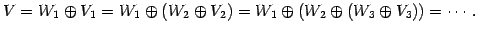 $\displaystyle V=W_{1}\oplus V_1 =W_{1}\oplus(W_2\oplus V_2) =W_{1}\oplus(W_2\oplus(W_3\oplus V_3)) =\cdots.$