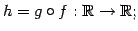 $\displaystyle h=g\circ f:\mathbb{R}\to\mathbb{R};$