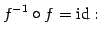 $\displaystyle f^{-1}\circ f=\mathrm{id}:$