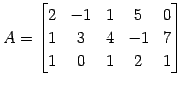 $\displaystyle A= \begin{bmatrix}2 & -1 & 1 & 5 & 0 \\ 1 & 3 & 4 & -1 & 7 \\ 1 & 0 & 1 & 2 & 1 \end{bmatrix}$