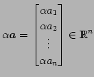 $\displaystyle \alpha\vec{a}= \begin{bmatrix}\alpha a_{1} \\ \alpha a_{2} \\ \vdots \\ \alpha a_{n} \end{bmatrix} \in\mathbb{R}^{n}$