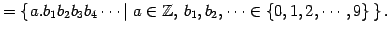 $\displaystyle = \left\{\left.a.b_{1}b_{2}b_{3}b_{4}\cdots\,\right\vert\, a\in\mathbb{Z},\, b_{1},b_{2},\cdots\in\{0,1,2,\cdots,9\}\,\right\}.$