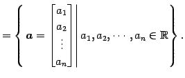 $\displaystyle = \left\{ \left. \vec{a}= \begin{bmatrix}a_{1} \\ a_{2} \\ \vdots...
...a_{n} \end{bmatrix} \right\vert a_{1},a_{2},\cdots,a_{n} \in\mathbb{R}\right\}.$