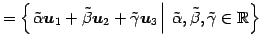 $\displaystyle = \left\{ \left. \tilde{\alpha}\vec{u}_1+ \tilde{\beta}\vec{u}_2+...
...{u}_3 \,\right\vert\,\tilde\alpha,\tilde\beta,\tilde\gamma\in\mathbb{R}\right\}$