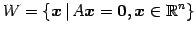 $\displaystyle W=\left\{ \vec{x}\,\vert\, A\vec{x}=\vec{0},\vec{x}\in\mathbb{R}^{n} \right\}$