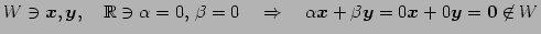 $\displaystyle W\ni\vec{x},\vec{y},\quad \mathbb{R}\ni \alpha=0,\,\beta=0 \quad\Rightarrow\quad \alpha\vec{x}+\beta\vec{y}= 0\vec{x}+0\vec{y}=\vec{0}\not\in W$