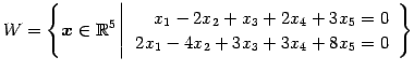 $\displaystyle W=\left\{ \vec{x}\in\mathbb{R}^5 \left\vert\, \begin{array}{r} x_1-2x_2+x_3+2x_4+3x_5=0 \\ 2x_1-4x_2+3x_3+3x_4+8x_5=0 \end{array} \right. \right\}$