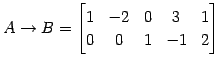 $\displaystyle A\to B= \begin{bmatrix}1 & -2 & 0 & 3 & 1 \\ 0 & 0 & 1 & -1 & 2 \end{bmatrix}$