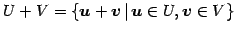 $\displaystyle U+V= \left\{\vec{u}+\vec{v}\,\vert\,\vec{u}\in U, \vec{v}\in V\right\}$