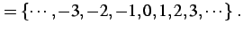 $\displaystyle =\left\{\cdots,-3,-2,-1,0,1,2,3,\cdots\right\}\,.$