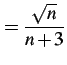 $\displaystyle =\frac{\sqrt{n}}{n+3}$