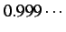 $\displaystyle 0.999\cdots$