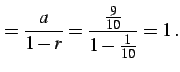 $\displaystyle =\frac{a}{1-r}=\frac{\frac{9}{10}}{1-\frac{1}{10}}=1\,.$