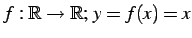 $ f:\mathbb{R}\to\mathbb{R};\, y=f(x)=x$