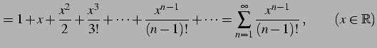 $\displaystyle =1+x+\frac{x^2}{2}+\frac{x^3}{3!}+\cdots+\frac{x^{n-1}}{(n-1)!}+\cdots= \sum_{n=1}^{\infty}\frac{x^{n-1}}{(n-1)!}\,,\qquad (x\in\mathbb{R})$