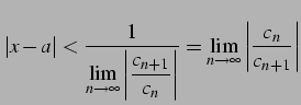 $\displaystyle \vert x-a\vert< \frac{1}{\displaystyle{ \lim_{n\to\infty}\left\ve...
..._{n}}\right\vert}}= \lim_{n\to\infty}\left\vert\frac{c_{n}}{c_{n+1}}\right\vert$