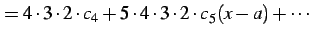 $\displaystyle = 4\cdot3\cdot2\cdot c_{4}+ 5\cdot4\cdot3\cdot2\cdot c_{5}(x-a)+ \cdots$