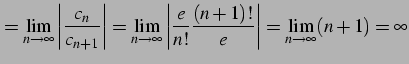 $\displaystyle = \lim_{n\to\infty} \left\vert\frac{c_{n}}{c_{n+1}}\right\vert= \...
...eft\vert\frac{e}{n!}\frac{(n+1)!}{e}\right\vert= \lim_{n\to\infty} (n+1)=\infty$