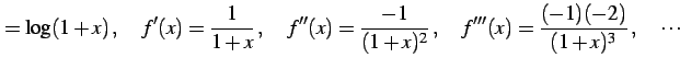 $\displaystyle =\log(1+x)\,,\quad f'(x)=\frac{1}{1+x}\,,\quad f''(x)=\frac{-1}{(1+x)^2}\,,\quad f'''(x)=\frac{(-1)(-2)}{(1+x)^3}\,,\quad \cdots$