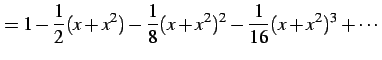 $\displaystyle = 1-\frac{1}{2}(x+x^2)-\frac{1}{8}(x+x^2)^2-\frac{1}{16}(x+x^2)^3+\cdots$