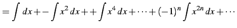 $\displaystyle = \int\,dx+ -\int x^2\,dx+ +\int x^4\,dx+ \cdots +(-1)^{n}\int x^{2n}\,dx+ \cdots$