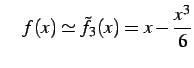 $\displaystyle \quad f(x)\simeq\tilde{f}_{3}(x)=x-\frac{x^3}{6}$