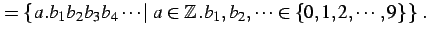 $\displaystyle =\left\{\left.a.b_{1}b_{2}b_{3}b_{4}\cdots \,\right\vert\,a\in\mathbb{Z}\,. b_{1},b_{2},\cdots\in\{0,1,2,\cdots,9\}\,\right\}\,.$