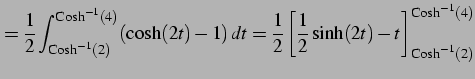 $\displaystyle = \frac{1}{2} \int^{\mathrm{Cosh}^{-1}(4)}_{\mathrm{Cosh}^{-1}(2)...
... \frac{1}{2}\sinh(2t)-t \right]^{\mathrm{Cosh}^{-1}(4)}_{\mathrm{Cosh}^{-1}(2)}$