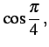 $\displaystyle \cos\frac{\pi}{4}\,,$