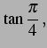 $\displaystyle \tan\frac{\pi}{4}\,,$