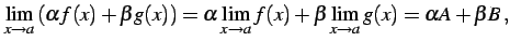 $\displaystyle \lim_{x\to a}\left(\alpha f(x)+\beta g(x) \right)= \alpha \lim_{x\to a}f(x)+\beta \lim_{x\to a}g(x)= \alpha A+\beta B\,,$