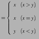 $\displaystyle = \left\{ \begin{array}{ll} x & (x>y) \\ [1em] x & (x=y) \\ [1em] y & (x<y) \end{array} \right.$