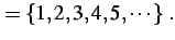 $\displaystyle =\left\{1,2,3,4,5,\cdots\right\}\,.$