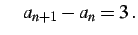 $\displaystyle \quad a_{n+1}-a_{n}=3\,.$