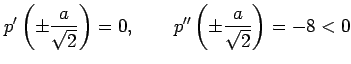 $\displaystyle p'\left(\pm\frac{a}{\sqrt{2}}\right)=0, \qquad p''\left(\pm\frac{a}{\sqrt{2}}\right)=-8<0$