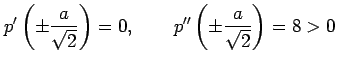 $\displaystyle p'\left(\pm\frac{a}{\sqrt{2}}\right)=0, \qquad p''\left(\pm\frac{a}{\sqrt{2}}\right)=8>0$