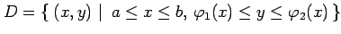 $\displaystyle D=\left\{\left.\,{(x,y)}\,\,\right\vert\,\,{a\leq x\leq b,\,\varphi_1(x)\leq y\leq \varphi_2(x)}\,\right\}$