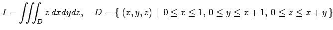 $\displaystyle I=\iiint_Dz\,dxdydz, \quad D=\left\{\left.\,{(x,y,z)}\,\,\right\vert\,\,{0\leq x\leq 1,\,0\leq y\leq x+1,\,0\leq z\leq x+y}\,\right\}$