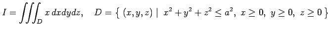 $\displaystyle I=\iiint_Dx\,dxdydz, \quad D=\left\{\left.\,{(x,y,z)}\,\,\right\vert\,\,{ x^2+y^2+z^2\leq a^2,\,\, x\geq0,\,\, y\geq0,\,\, z\geq0}\,\right\}$