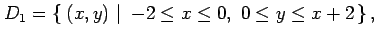 $\displaystyle D_1=\left\{\left.\,{(x,y)}\,\,\right\vert\,\,{-2\leq x\leq 0,\,\, 0\leq y\leq x+2}\,\right\},$