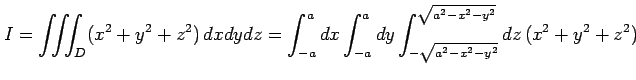 $\displaystyle I= \iiint_{D}(x^2+y^2+z^2)\,dxdydz= \int_{-a}^{a}dx \int_{-a}^{a}dy \int_{-\sqrt{a^2-x^2-y^2}}^{\sqrt{a^2-x^2-y^2}} dz\,(x^2+y^2+z^2)$