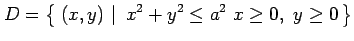 $\displaystyle D=\left\{\left.\,{(x,y)}\,\,\right\vert\,\,{x^2+y^2\leq a^2\,\, x\ge0,\,\, y\ge0}\,\right\}$