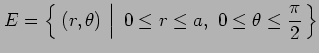 $\displaystyle E=\left\{\left.\,{(r,\theta)\vrule height1em width0em depth0.1em}\,\,\right\vert\,\,{0\leq r\leq a,\,\, 0\leq\theta\leq\frac{\pi}{2}}\,\right\}$