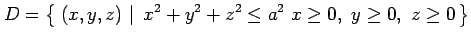 $\displaystyle D=\left\{\left.\,{(x,y,z)}\,\,\right\vert\,\,{x^2+y^2+z^2\leq a^2\,\, x\ge0,\,\, y\ge0,\,\,z\ge0}\,\right\}$