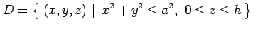 $\displaystyle D=\left\{\left.\,{(x,y,z)}\,\,\right\vert\,\,{x^2+y^2\leq a^2,\,\,0\leq z\leq h}\,\right\}$