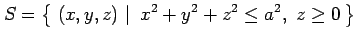 $\displaystyle S=\left\{\left.\,{(x,y,z)}\,\,\right\vert\,\,{x^2+y^2+z^2\leq a^2,\,\,z\ge0}\,\right\}$