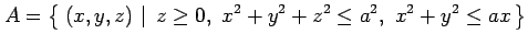 $\displaystyle A=\left\{\left.\,{(x,y,z)}\,\,\right\vert\,\,{z\geq0,\,\, x^2+y^2+z^2\leq a^2,\,\,x^2+y^2\leq ax}\,\right\}$