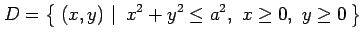 $\displaystyle D=\left\{\left.\,{(x,y)}\,\,\right\vert\,\,{x^2+y^2\leq a^2,\,\, x\ge0,\,\, y\ge0}\,\right\}$