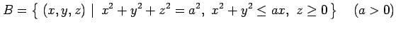 $\displaystyle B=\left\{\left.\,{(x,y,z)}\,\,\right\vert\,\,{x^2+y^2+z^2=a^2,\,\,x^2+y^2\leq ax,\,\,z\ge0}\,\right\} \quad(a>0)$