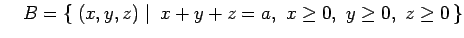 $\displaystyle \quad B=\left\{\left.\,{(x,y,z)}\,\,\right\vert\,\,{x+y+z=a,\,\, x\ge0,\,\,y\ge0,\,\,z\ge0}\,\right\}$